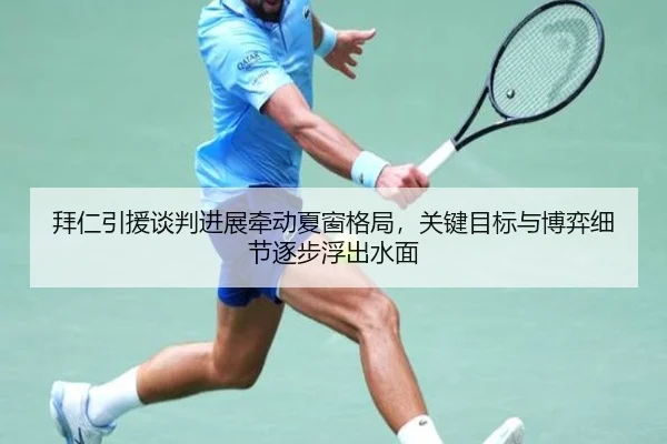 拜仁引援谈判进展牵动夏窗格局，关键目标与博弈细节逐步浮出水面