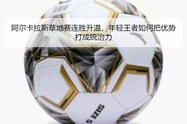 阿尔卡拉斯草地赛连胜升温，年轻王者如何把优势打成统治力 - liuhecai